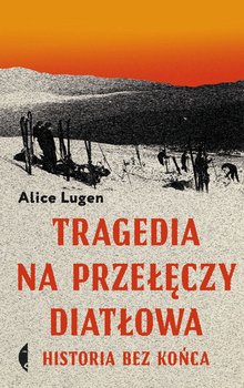 Okladka książki, pt. "Tragedia na przełęczy Diatłowa : historia bez końca" autorstwa Alice Lugen