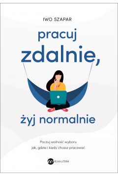 Okładka książki, pt. "Pracuj zdalnie, żyj normalnie : poczuj wolność wyboru jak, gdzie i kiedy chcesz pracować ".