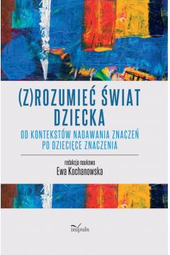 Okładka książki, pt. " (Z)rozumieć świat dziecka : od kontekstów nadawania znaczeń po dziecięce znaczenia ".