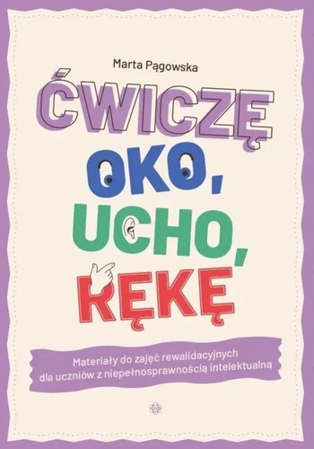 okładka książki, pt. "Ćwiczę oko, ucho, rękę : materiały do zajęć rewalidacyjnych dla uczniów z niepełnosprawnością intelektualną".