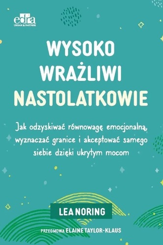 okładka książki, pt. "Wysoko wrażliwi nastolatkowie : jak odzyskać równowagę emocjonalną, wyznaczać granice i akceptować samego siebie dzięki ukrytym mocom ".